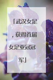 武汉女足，获得首届女足亚冠冠军