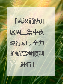 武汉消防开展周三集中夜巡行动，全力护航高考顺利进行