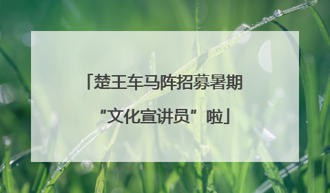 楚王车马阵招募暑期“文化宣讲员”啦