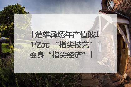 楚雄彝绣年产值破11亿元 “指尖技艺”变身“指尖经济”