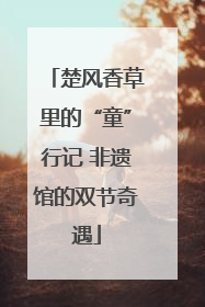 楚风香草里的“童”行记 非遗馆的双节奇遇