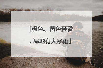 橙色、黄色预警，局地有大暴雨