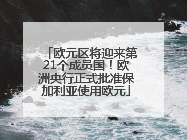 欧元区将迎来第21个成员国！欧洲央行正式批准保加利亚使用欧元