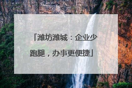 潍坊潍城：企业少跑腿，办事更便捷