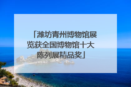 潍坊青州博物馆展览获全国博物馆十大陈列展精品奖