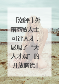 潮评丨外籍商贸人士可评人才，展现了“大人才观”的开放胸襟