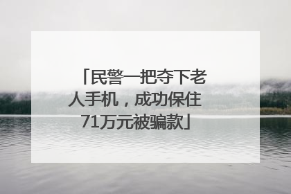 民警一把夺下老人手机，成功保住71万元被骗款