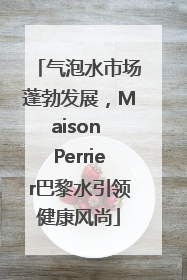 气泡水市场蓬勃发展，Maison Perrier巴黎水引领健康风尚