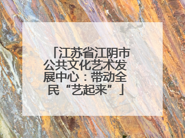 江苏省江阴市公共文化艺术发展中心：带动全民“艺起来”