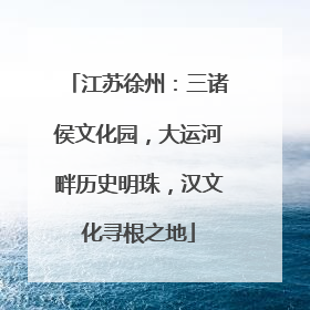 江苏徐州：三诸侯文化园，大运河畔历史明珠，汉文化寻根之地