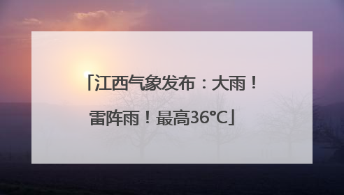 江西气象发布：大雨！雷阵雨！最高36°C