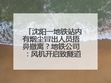 沈阳一地铁站内有烟尘冒出人员捂鼻撤离？地铁公司：风机开启致隧道灰尘飘散至站内