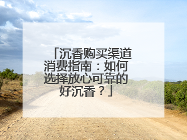沉香购买渠道消费指南：如何选择放心可靠的好沉香？