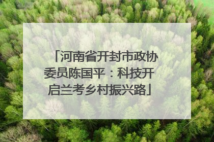 河南省开封市政协委员陈国平：科技开启兰考乡村振兴路