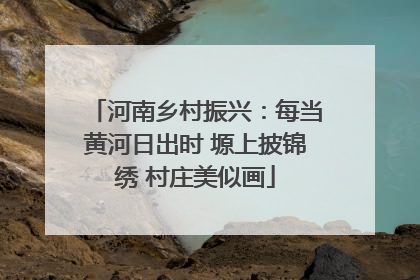 河南乡村振兴：每当黄河日出时 塬上披锦绣 村庄美似画