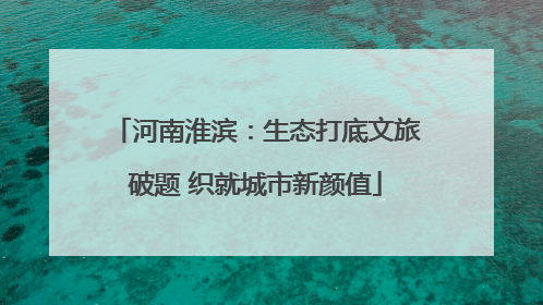 河南淮滨：生态打底文旅破题 织就城市新颜值