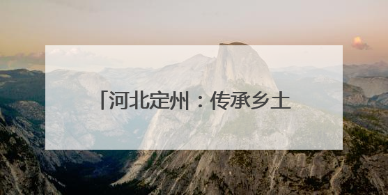 河北定州：传承乡土文脉 赋能乡村振兴