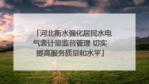 河北衡水强化居民水电气表计量监督管理 切实提高服务质量和水平