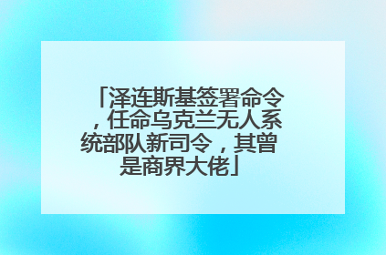 泽连斯基签署命令，任命乌克兰无人系统部队新司令，其曾是商界大佬
