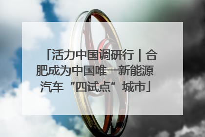 活力中国调研行｜合肥成为中国唯一新能源汽车“四试点”城市