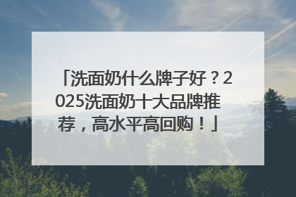 洗面奶什么牌子好？2025洗面奶十大品牌推荐，高水平高回购！