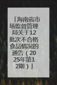 海南省市场监督管理局关于12批次不合格食品情况的通告（2025年第12期）
