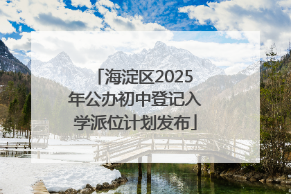 海淀区2025年公办初中登记入学派位计划发布