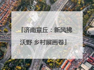 济南章丘：新风拂沃野 乡村展画卷