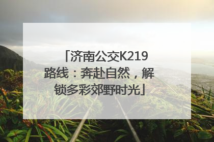 济南公交K219路线：奔赴自然，解锁多彩郊野时光