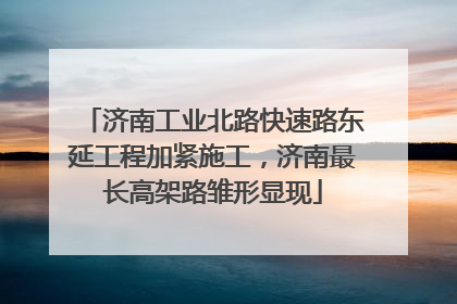 济南工业北路快速路东延工程加紧施工，济南最长高架路雏形显现