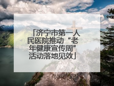 济宁市第一人民医院推动“老年健康宣传周”活动落地见效