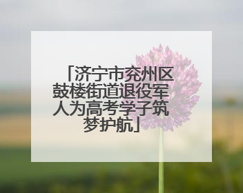 济宁市兖州区鼓楼街道退役军人为高考学子筑梦护航