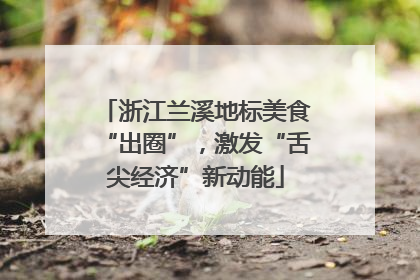浙江兰溪地标美食“出圈”，激发“舌尖经济”新动能