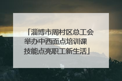 淄博市周村区总工会举办中西面点培训课 技能点亮职工新生活