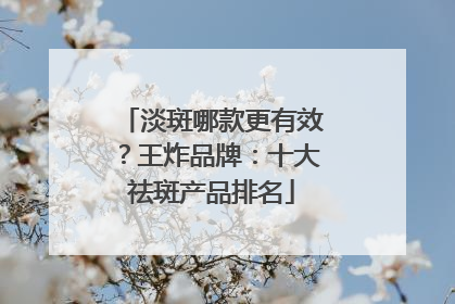 淡斑哪款更有效？王炸品牌：十大祛斑产品排名