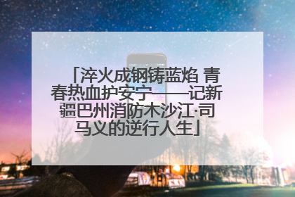 淬火成钢铸蓝焰 青春热血护安宁——记新疆巴州消防木沙江·司马义的逆行人生