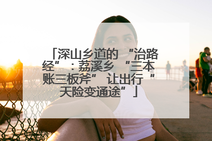 深山乡道的 “治路经”：荔溪乡 “三本账三板斧” 让出行“天险变通途”