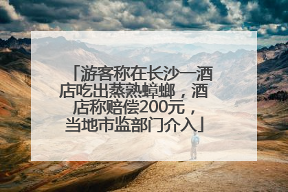 游客称在长沙一酒店吃出蒸熟蟑螂，酒店称赔偿200元，当地市监部门介入