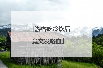 游客吃冷饮后竟突发咯血
