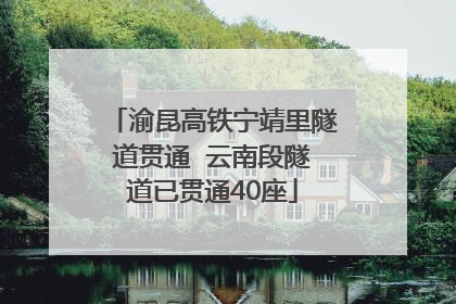 渝昆高铁宁靖里隧道贯通  云南段隧道已贯通40座