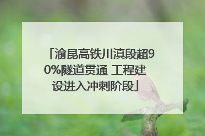 渝昆高铁川滇段超90%隧道贯通 工程建设进入冲刺阶段