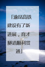 渝昆高铁建设有了新进展，育才隧道顺利贯通