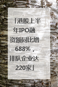 港股上半年IPO融资额同比增688%，排队企业达220家