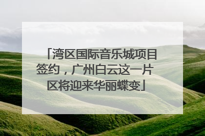 湾区国际音乐城项目签约，广州白云这一片区将迎来华丽蝶变