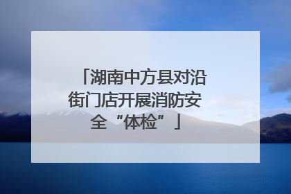 湖南中方县对沿街门店开展消防安全“体检”