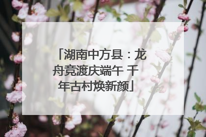 湖南中方县：龙舟竞渡庆端午 千年古村焕新颜