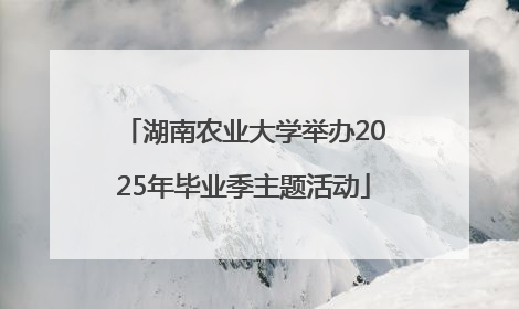 湖南农业大学举办2025年毕业季主题活动