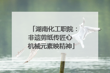 湖南化工职院：非遗剪纸传匠心 机械元素映精神