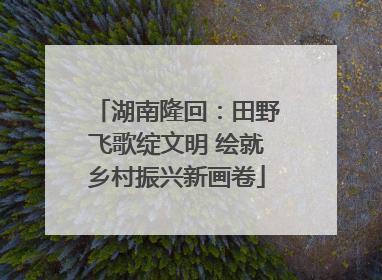 湖南隆回：田野飞歌绽文明 绘就乡村振兴新画卷