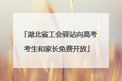 湖北省工会驿站向高考考生和家长免费开放